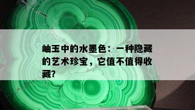 岫玉中的水墨色：一种隐藏的艺术珍宝，它值不值得收藏？