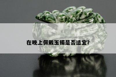 在晚上佩戴玉镯是否适宜？