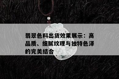 翡翠色料出货效果展示：高品质、细腻纹理与独特色泽的完美结合