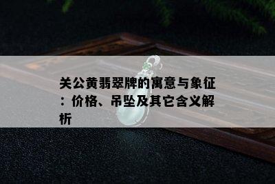 关公黄翡翠牌的寓意与象征：价格、吊坠及其它含义解析