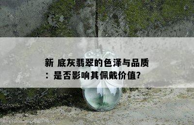 新 底灰翡翠的色泽与品质：是否影响其佩戴价值？