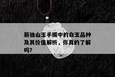 新独山玉手镯中的白玉品种及其价值解析，你真的了解吗？