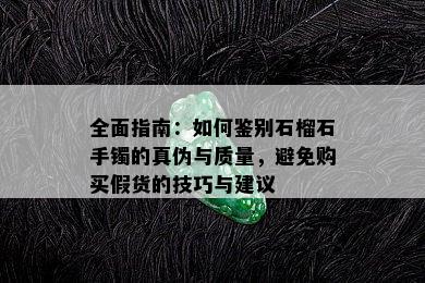 全面指南：如何鉴别石榴石手镯的真伪与质量，避免购买假货的技巧与建议