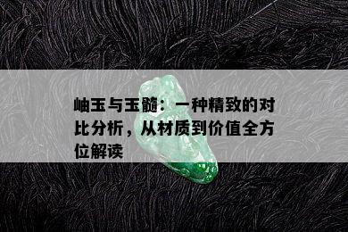 岫玉与玉髓：一种精致的对比分析，从材质到价值全方位解读