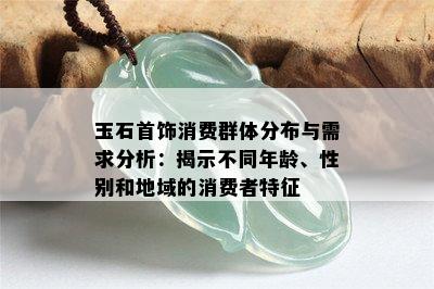 玉石首饰消费群体分布与需求分析：揭示不同年龄、性别和地域的消费者特征