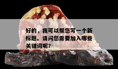 好的，我可以帮您写一个新标题。请问您需要加入哪些关键词呢？