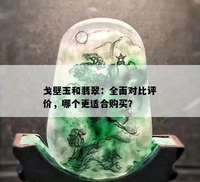 戈壁玉和翡翠：全面对比评价，哪个更适合购买？