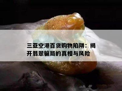 三亚空港百货购物陷阱：揭开翡翠骗局的真相与风险