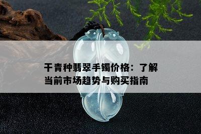 干青种翡翠手镯价格：了解当前市场趋势与购买指南