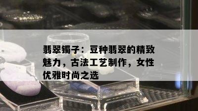 翡翠镯子：豆种翡翠的精致魅力，古法工艺制作，女性优雅时尚之选