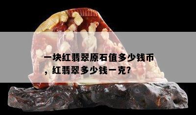 一块红翡翠原石值多少钱币，红翡翠多少钱一克？