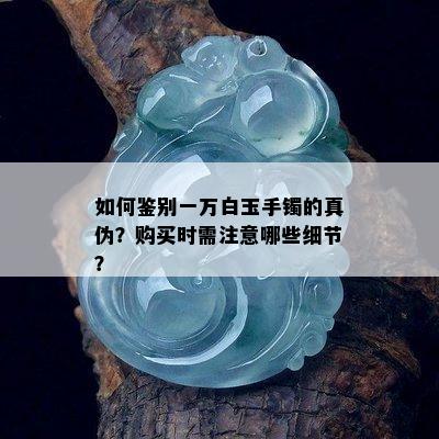 如何鉴别一万白玉手镯的真伪？购买时需注意哪些细节？