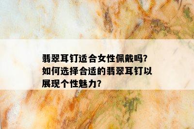 翡翠耳钉适合女性佩戴吗？如何选择合适的翡翠耳钉以展现个性魅力？