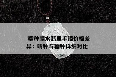 '糯种睛水翡翠手镯价格差异：晴种与糯种详细对比'