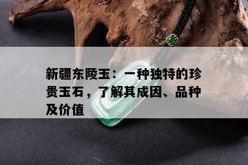 新疆东陵玉：一种独特的珍贵玉石，了解其成因、品种及价值