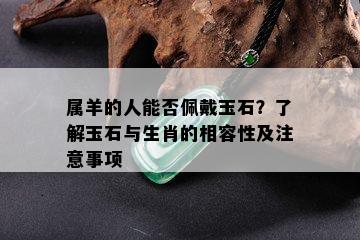 属羊的人能否佩戴玉石？了解玉石与生肖的相容性及注意事项