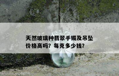 天然玻璃种翡翠手镯及吊坠价格高吗？每克多少钱？