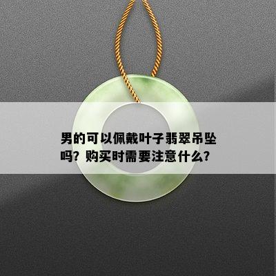 男的可以佩戴叶子翡翠吊坠吗？购买时需要注意什么？