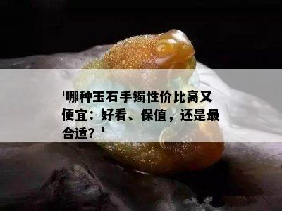 '哪种玉石手镯性价比高又便宜：好看、保值，还是最合适？'