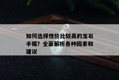 如何选择性价比较高的玉石手镯？全面解析各种因素和建议