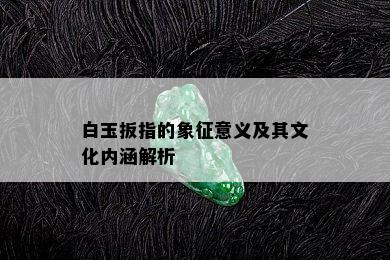 白玉扳指的象征意义及其文化内涵解析