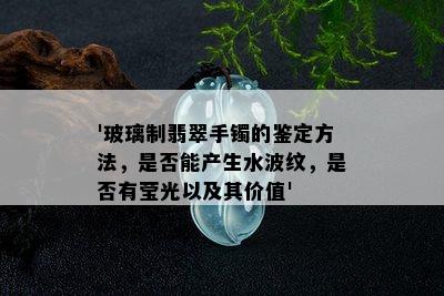 '玻璃制翡翠手镯的鉴定方法，是否能产生水波纹，是否有莹光以及其价值'