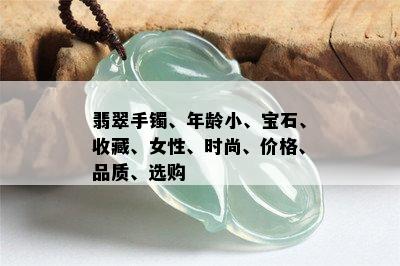 翡翠手镯、年龄小、宝石、收藏、女性、时尚、价格、品质、选购