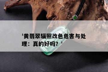 '黄翡翠辐照改色危害与处理：真的好吗？'