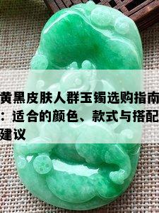 黄黑皮肤人群玉镯选购指南：适合的颜色、款式与搭配建议