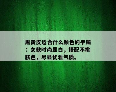 黑黄皮适合什么颜色的手镯：女款时尚显白，搭配不挑肤色，尽显优雅气质。