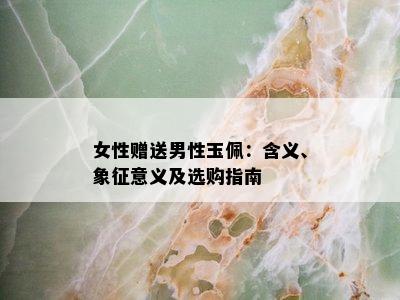 女性赠送男性玉佩：含义、象征意义及选购指南