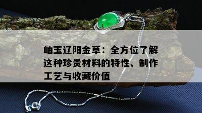 岫玉辽阳金草：全方位了解这种珍贵材料的特性、制作工艺与收藏价值