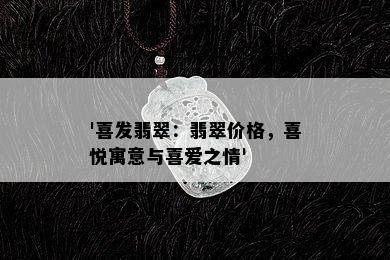 '喜发翡翠：翡翠价格，喜悦寓意与喜爱之情'