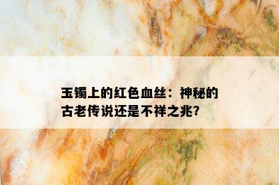 玉镯上的红色血丝：神秘的古老传说还是不祥之兆？