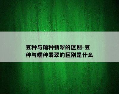 豆种与糯种翡翠的区别-豆种与糯种翡翠的区别是什么