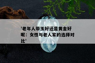 '老年人带玉好还是黄金好呢：女性与老人家的选择对比'