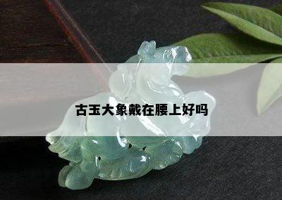 古玉大象戴在腰上好吗