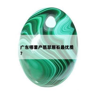 广东哪里产翡翠原石更优质？