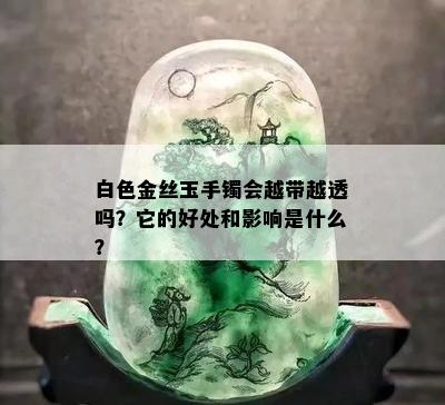 白色金丝玉手镯会越带越透吗？它的好处和影响是什么？