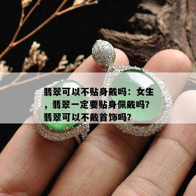 翡翠可以不贴身戴吗：女生，翡翠一定要贴身佩戴吗？翡翠可以不戴首饰吗？