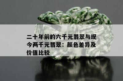 二十年前的六千元翡翠与现今两千元翡翠：颜色差异及价值比较