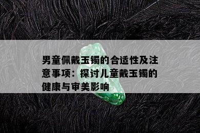 男童佩戴玉镯的合适性及注意事项：探讨儿童戴玉镯的健康与审美影响