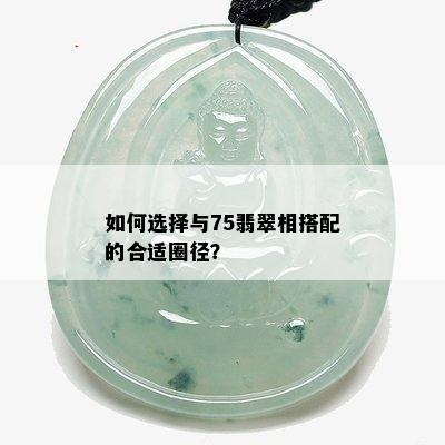 如何选择与75翡翠相搭配的合适圈径？