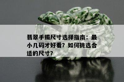 翡翠手镯尺寸选择指南：最小几码才好看？如何挑选合适的尺寸？