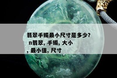 翡翠手镯最小尺寸是多少？ n翡翠, 手镯, 大小, 最小值, 尺寸