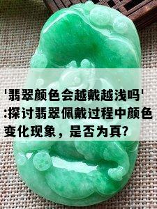 '翡翠颜色会越戴越浅吗':探讨翡翠佩戴过程中颜色变化现象，是否为真？