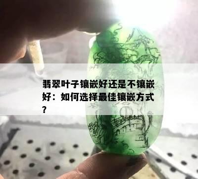 翡翠叶子镶嵌好还是不镶嵌好：如何选择更佳镶嵌方式？