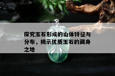 探究玉石形成的山体特征与分布，揭示优质玉石的藏身之地