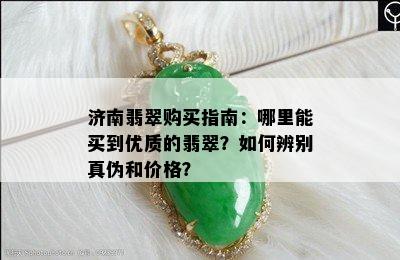 济南翡翠购买指南：哪里能买到优质的翡翠？如何辨别真伪和价格？