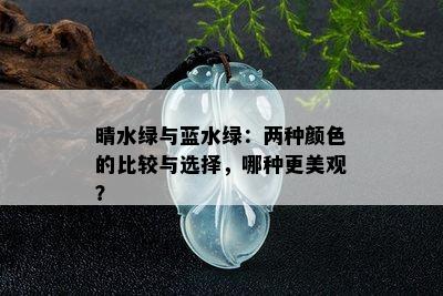 晴水绿与蓝水绿：两种颜色的比较与选择，哪种更美观？